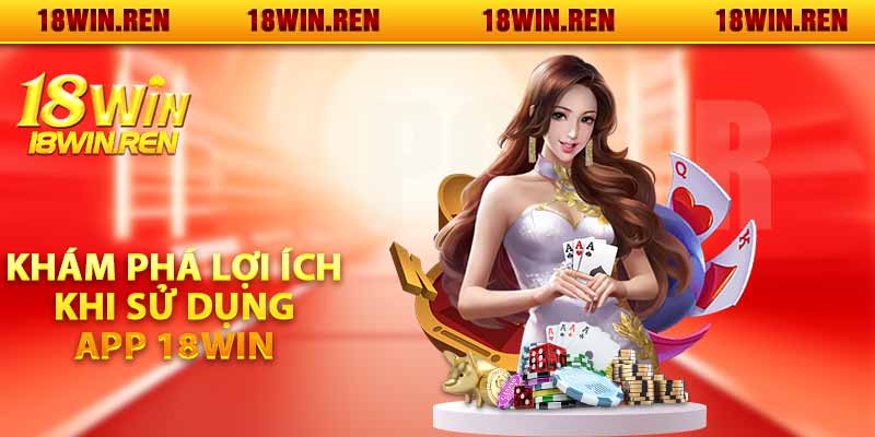 Khám phá lợi ích khi sử dụng app 18WIN