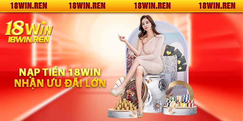 Nạp tiền 18WIN - Nhận ngay ưu đãi lớn